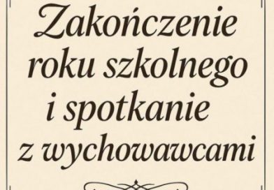ZAKOŃCZENIE ROKU SZKOLNEGO I SPOTKANIE Z WYCHOWAWCAMI